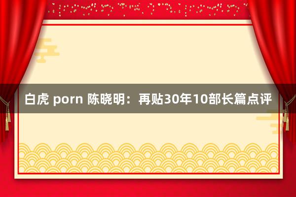 白虎 porn 陈晓明：再贴30年10部长篇点评