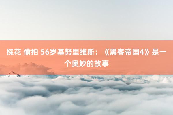 探花 偷拍 56岁基努里维斯：《黑客帝国4》是一个奥妙的故事