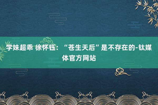 学妹超乖 徐怀钰：“苍生天后”是不存在的-钛媒体官方网站