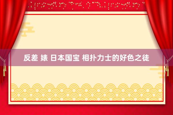 反差 婊 日本国宝 相扑力士的好色之徒
