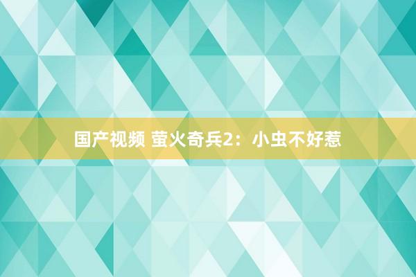 国产视频 萤火奇兵2：小虫不好惹