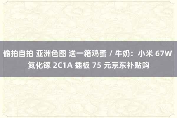 偷拍自拍 亚洲色图 送一箱鸡蛋 / 牛奶：小米 67W 氮化镓 2C1A 插板 75 元京东补贴购