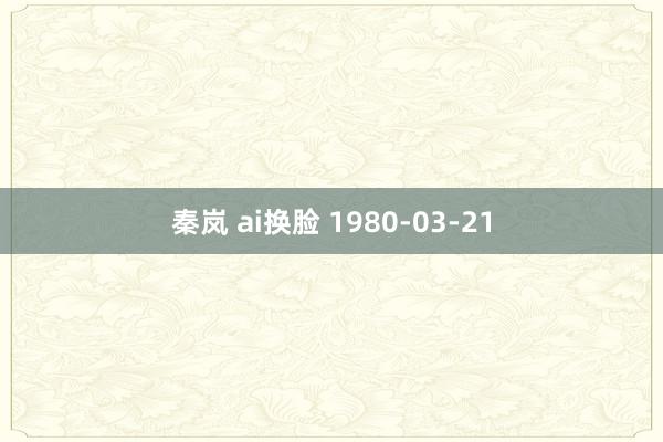 秦岚 ai换脸 1980-03-21