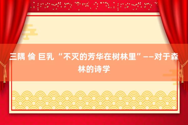 三隅 倫 巨乳 “不灭的芳华在树林里”——对于森林的诗学