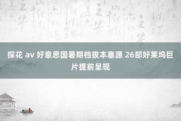 探花 av 好意思国暑期档拔本塞源 26部好莱坞巨片提前呈现