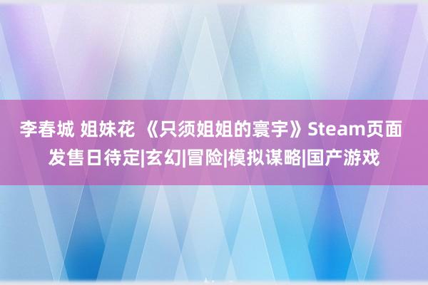 李春城 姐妹花 《只须姐姐的寰宇》Steam页面 发售日待定|玄幻|冒险|模拟谋略|国产游戏