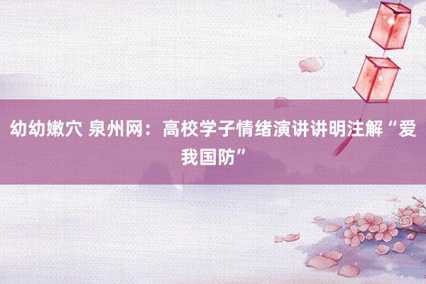 幼幼嫩穴 泉州网：高校学子情绪演讲讲明注解“爱我国防”