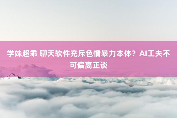 学妹超乖 聊天软件充斥色情暴力本体？AI工夫不可偏离正谈