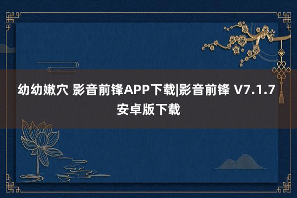 幼幼嫩穴 影音前锋APP下载|影音前锋 V7.1.7 安卓版下载