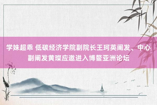 学妹超乖 低碳经济学院副院长王珂英阐发、中心副阐发黄璨应邀进入博鳌亚洲论坛
