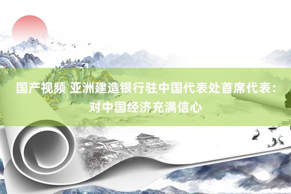 国产视频 亚洲建造银行驻中国代表处首席代表：对中国经济充满信心