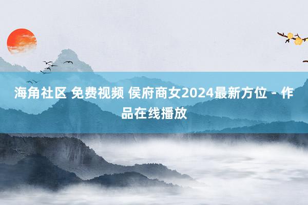 海角社区 免费视频 侯府商女2024最新方位 - 作品在线播放