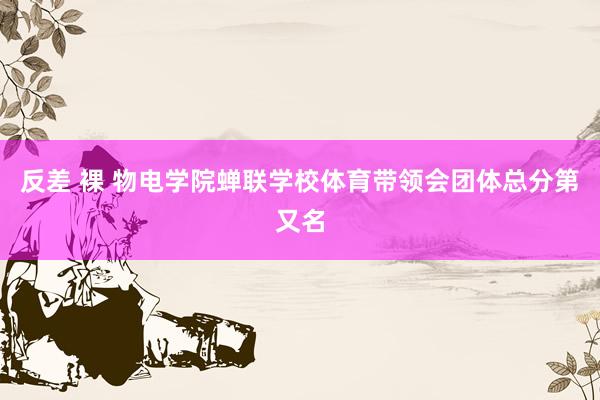 反差 裸 物电学院蝉联学校体育带领会团体总分第又名
