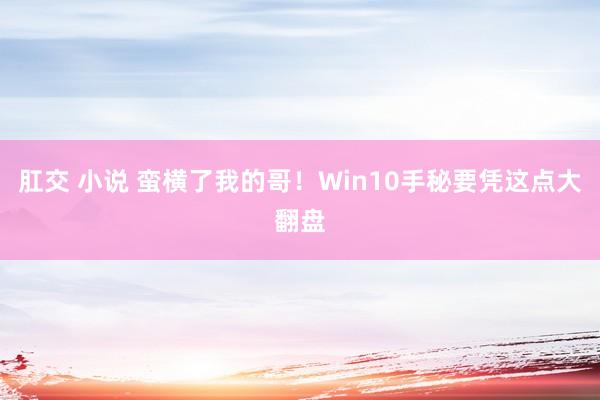 肛交 小说 蛮横了我的哥！Win10手秘要凭这点大翻盘