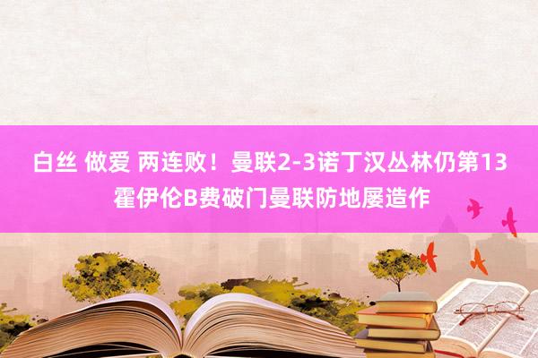白丝 做爱 两连败！曼联2-3诺丁汉丛林仍第13 霍伊伦B费破门曼联防地屡造作