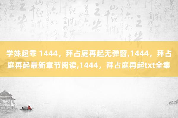 学妹超乖 1444，拜占庭再起无弹窗，1444，拜占庭再起最新章节阅读，1444，拜占庭再起txt全集