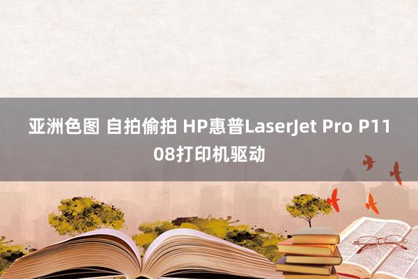 亚洲色图 自拍偷拍 HP惠普LaserJet Pro P1108打印机驱动