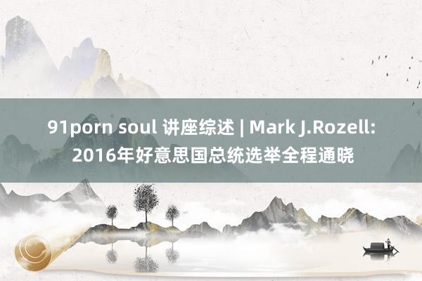 91porn soul 讲座综述 | Mark J.Rozell: 2016年好意思国总统选举全程通晓