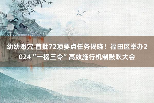 幼幼嫩穴 首批72项要点任务揭晓！福田区举办2024“一榜三令”高效施行机制鼓吹大会