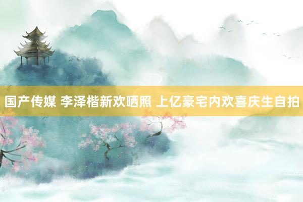国产传媒 李泽楷新欢晒照 上亿豪宅内欢喜庆生自拍