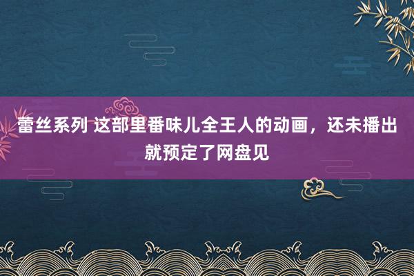 蕾丝系列 这部里番味儿全王人的动画，还未播出就预定了网盘见