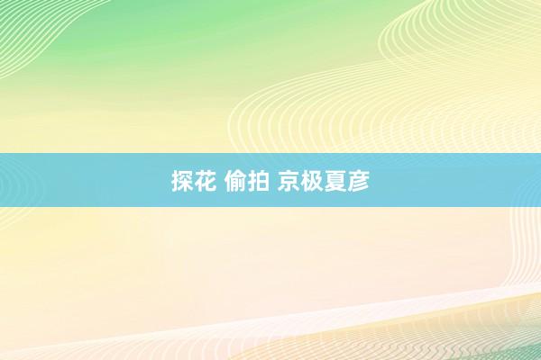 探花 偷拍 京极夏彦