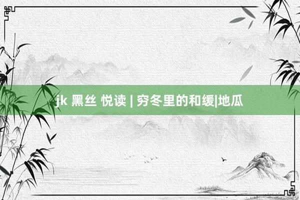 jk 黑丝 悦读 | 穷冬里的和缓|地瓜