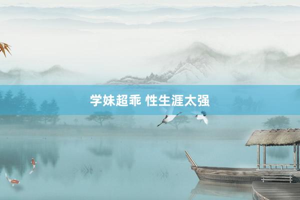学妹超乖 性生涯太强