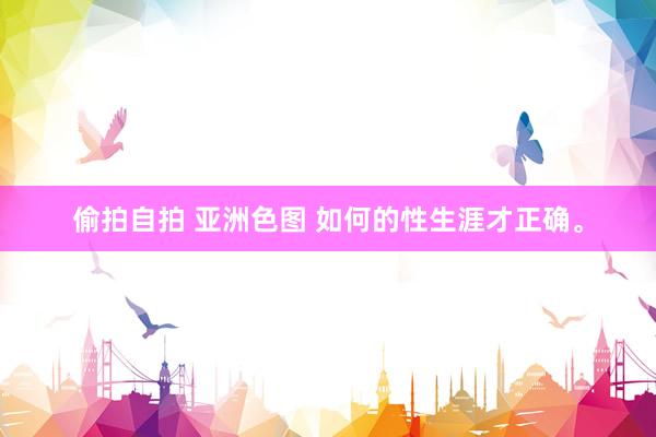 偷拍自拍 亚洲色图 如何的性生涯才正确。