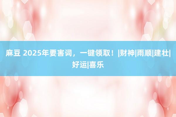 麻豆 2025年要害词，一键领取！|财神|雨顺|建壮|好运|喜乐