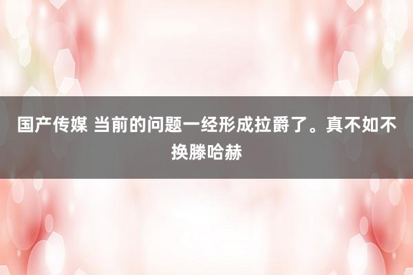 国产传媒 当前的问题一经形成拉爵了。真不如不换滕哈赫