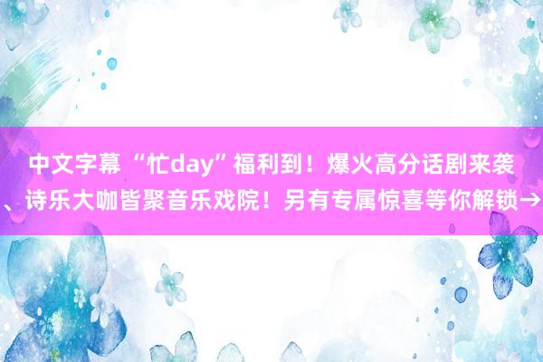 中文字幕 “忙day”福利到！爆火高分话剧来袭、诗乐大咖皆聚音乐戏院！另有专属惊喜等你解锁→
