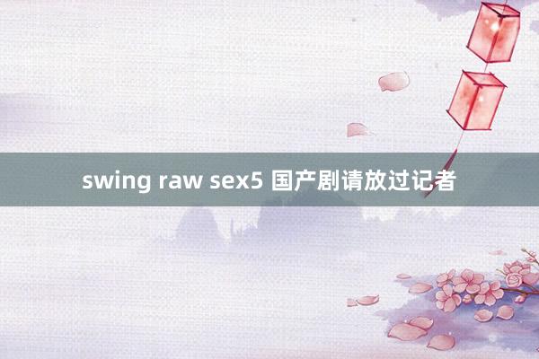 swing raw sex5 国产剧请放过记者