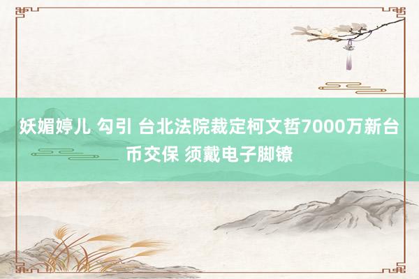 妖媚婷儿 勾引 台北法院裁定柯文哲7000万新台币交保 须戴电子脚镣