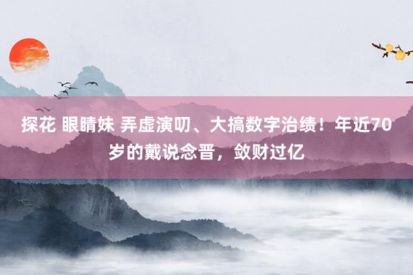 探花 眼睛妹 弄虚演叨、大搞数字治绩！年近70岁的戴说念晋，敛财过亿