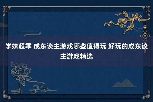学妹超乖 成东谈主游戏哪些值得玩 好玩的成东谈主游戏精选