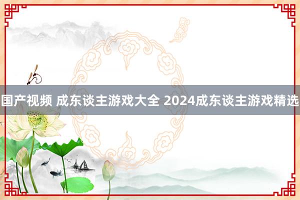 国产视频 成东谈主游戏大全 2024成东谈主游戏精选