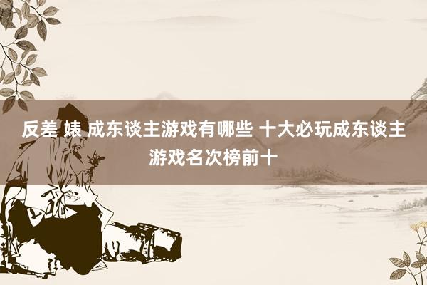 反差 婊 成东谈主游戏有哪些 十大必玩成东谈主游戏名次榜前十