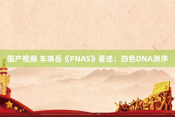 国产视频 车靖岳《PNAS》著述：四色DNA测序