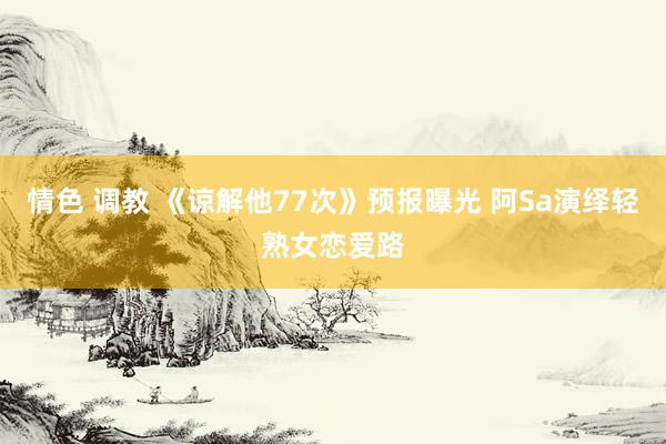 情色 调教 《谅解他77次》预报曝光 阿Sa演绎轻熟女恋爱路