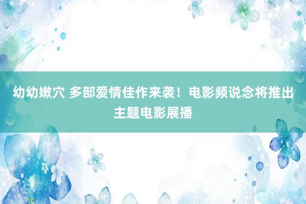 幼幼嫩穴 多部爱情佳作来袭！电影频说念将推出主题电影展播