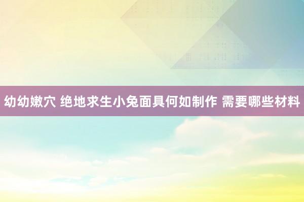 幼幼嫩穴 绝地求生小兔面具何如制作 需要哪些材料