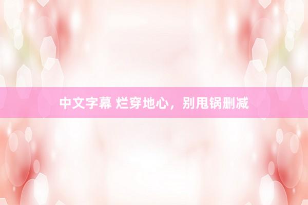 中文字幕 烂穿地心，别甩锅删减