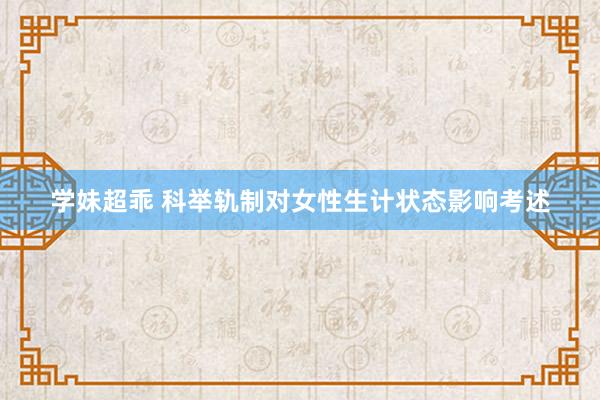 学妹超乖 科举轨制对女性生计状态影响考述