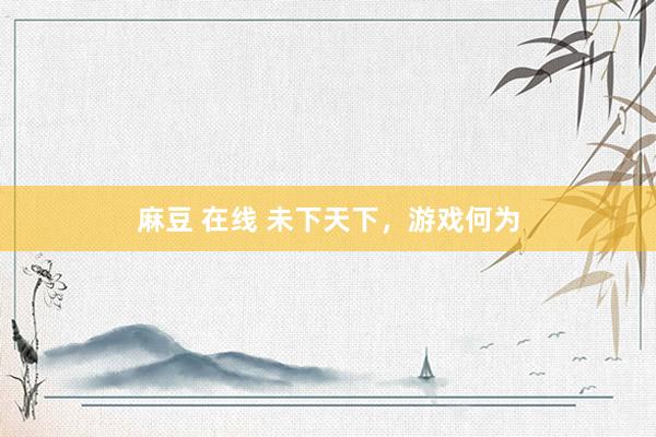 麻豆 在线 未下天下，游戏何为