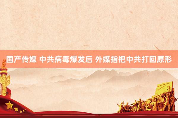 国产传媒 中共病毒爆发后 外媒指把中共打回原形