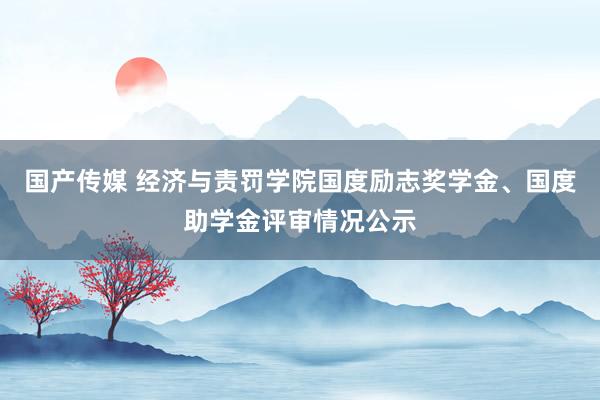 国产传媒 经济与责罚学院国度励志奖学金、国度助学金评审情况公示
