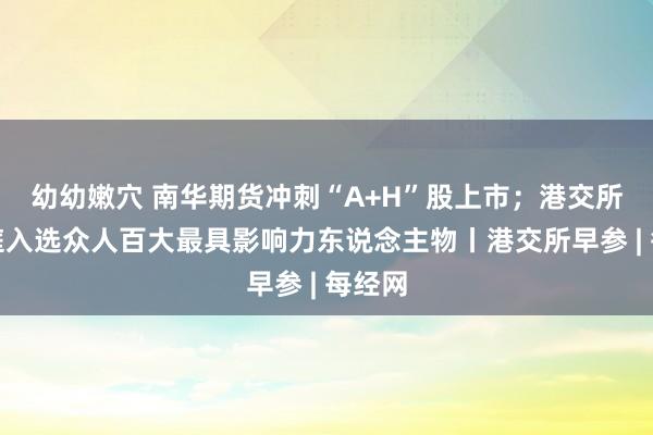 幼幼嫩穴 南华期货冲刺“A+H”股上市；港交所陈翊庭入选众人百大最具影响力东说念主物丨港交所早参 | 每经网