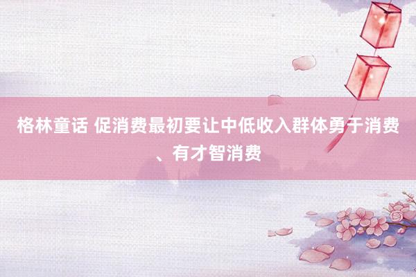 格林童话 促消费最初要让中低收入群体勇于消费、有才智消费