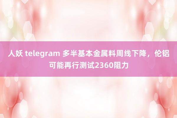 人妖 telegram 多半基本金属料周线下降，伦铝可能再行测试2360阻力